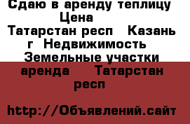 Сдаю в аренду теплицу!!!! › Цена ­ 50 000 - Татарстан респ., Казань г. Недвижимость » Земельные участки аренда   . Татарстан респ.